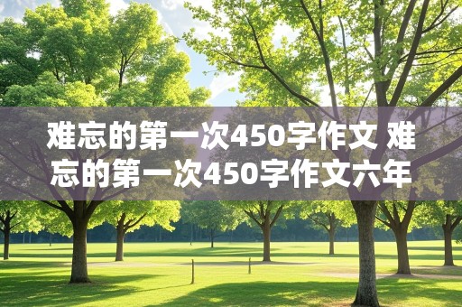 难忘的第一次450字作文 难忘的第一次450字作文六年级上册