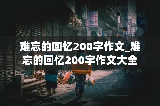 难忘的回忆200字作文_难忘的回忆200字作文大全