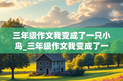 三年级作文我变成了一只小鸟_三年级作文我变成了一只小鸟300字左右