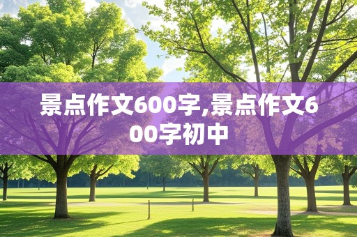 景点作文600字,景点作文600字初中