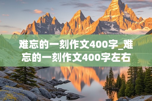 难忘的一刻作文400字_难忘的一刻作文400字左右