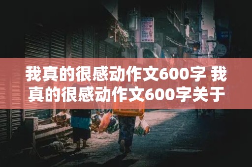 我真的很感动作文600字 我真的很感动作文600字关于小学生活