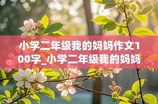 小学二年级我的妈妈作文100字_小学二年级我的妈妈作文100字描写外貌