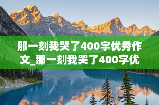 那一刻我哭了400字优秀作文_那一刻我哭了400字优秀作文免费