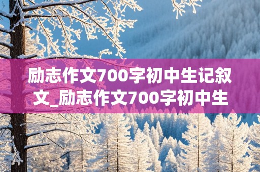 励志作文700字初中生记叙文_励志作文700字初中生记叙文带题记