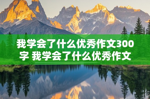 我学会了什么优秀作文300字 我学会了什么优秀作文300字怎么写