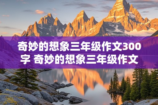 奇妙的想象三年级作文300字 奇妙的想象三年级作文300字优秀滚来滚去的小土豆