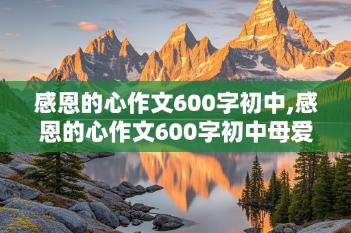 感恩的心作文600字初中,感恩的心作文600字初中母爱