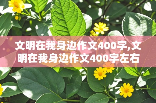 文明在我身边作文400字,文明在我身边作文400字左右