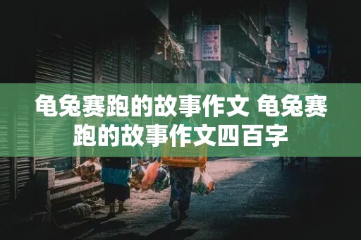 龟兔赛跑的故事作文 龟兔赛跑的故事作文四百字