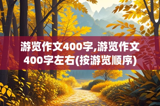 游览作文400字,游览作文400字左右(按游览顺序)