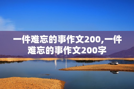 一件难忘的事作文200,一件难忘的事作文200字