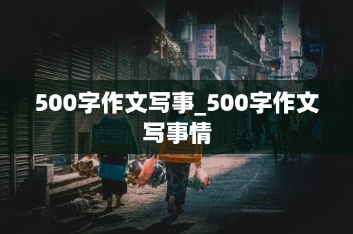 500字作文写事_500字作文写事情