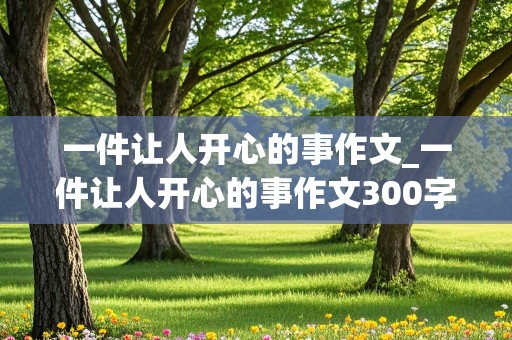 一件让人开心的事作文_一件让人开心的事作文300字