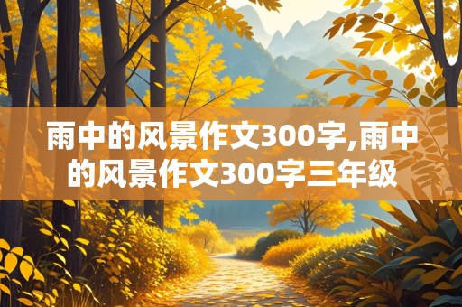 雨中的风景作文300字,雨中的风景作文300字三年级