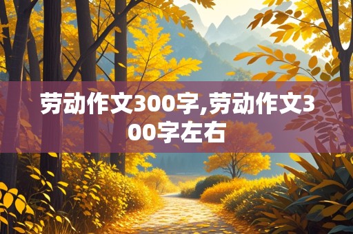 劳动作文300字,劳动作文300字左右