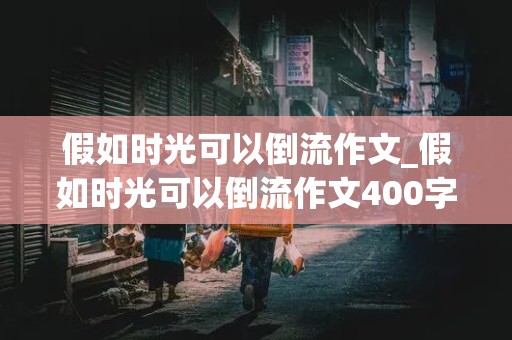 假如时光可以倒流作文_假如时光可以倒流作文400字