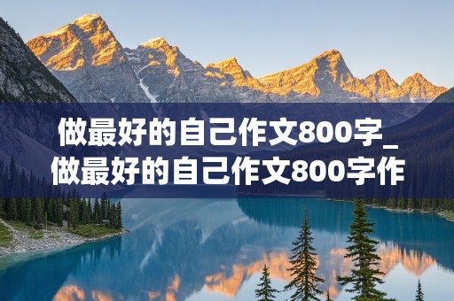 做最好的自己作文800字_做最好的自己作文800字作文