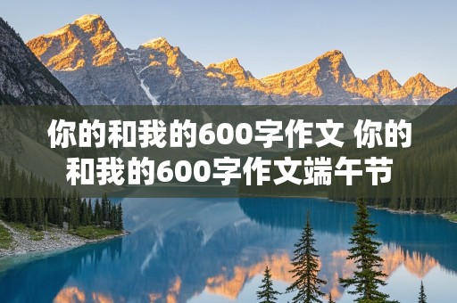 你的和我的600字作文 你的和我的600字作文端午节