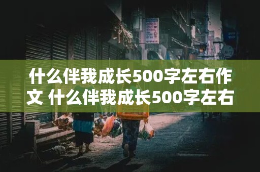 什么伴我成长500字左右作文 什么伴我成长500字左右作文六年级