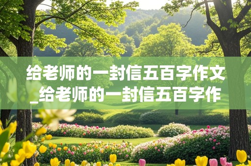 给老师的一封信五百字作文_给老师的一封信五百字作文怎么写