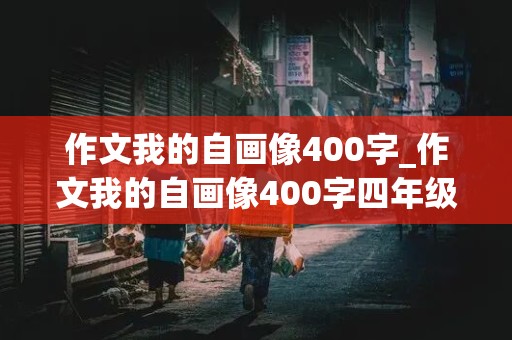 作文我的自画像400字_作文我的自画像400字四年级