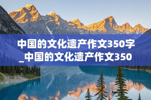 中国的文化遗产作文350字_中国的文化遗产作文350字长城