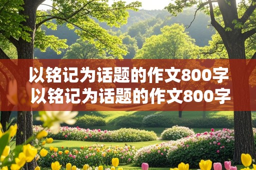 以铭记为话题的作文800字 以铭记为话题的作文800字记叙文