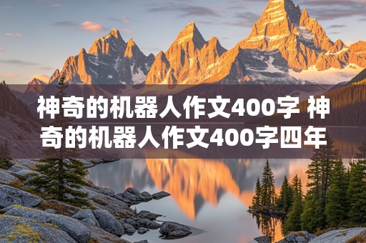 神奇的机器人作文400字 神奇的机器人作文400字四年级