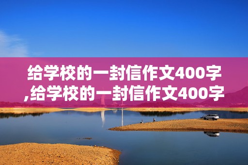 给学校的一封信作文400字,给学校的一封信作文400字六年级