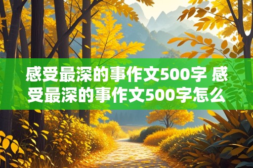 感受最深的事作文500字 感受最深的事作文500字怎么写