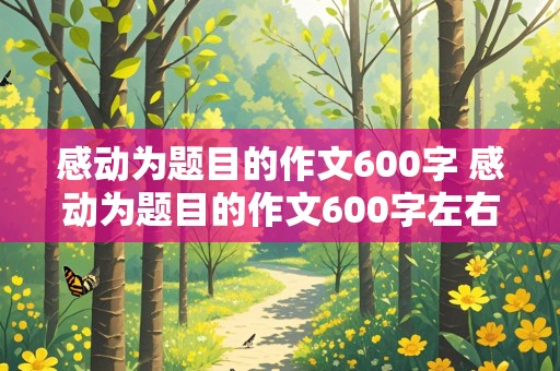 感动为题目的作文600字 感动为题目的作文600字左右