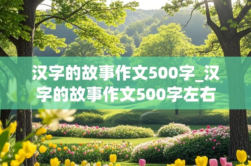 汉字的故事作文500字_汉字的故事作文500字左右