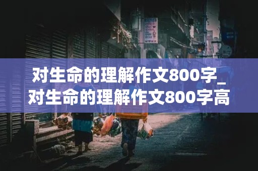 对生命的理解作文800字_对生命的理解作文800字高中