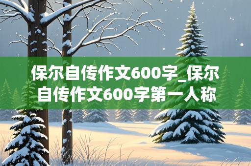 保尔自传作文600字_保尔自传作文600字第一人称