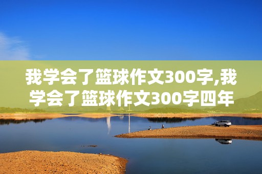 我学会了篮球作文300字,我学会了篮球作文300字四年级