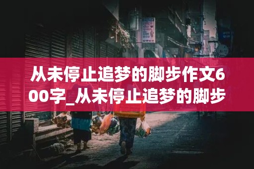 从未停止追梦的脚步作文600字_从未停止追梦的脚步作文600字怎么写