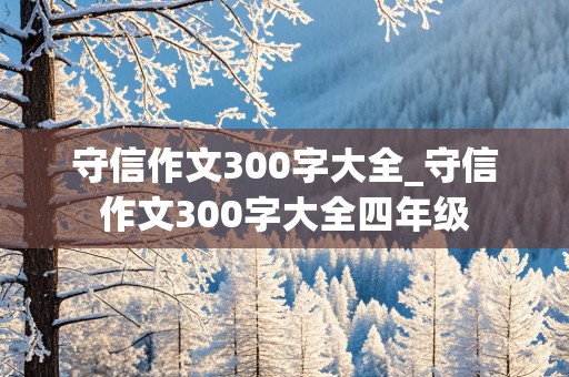 守信作文300字大全_守信作文300字大全四年级