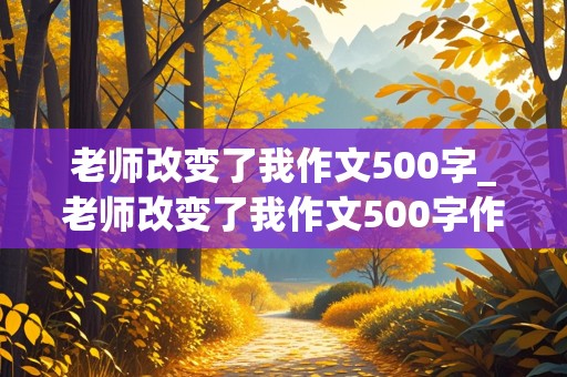 老师改变了我作文500字_老师改变了我作文500字作文