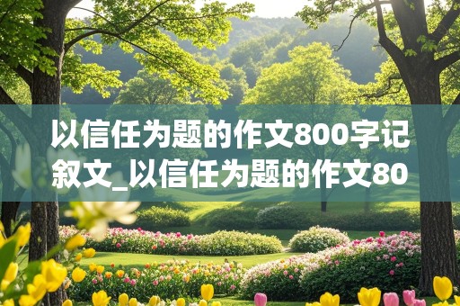 以信任为题的作文800字记叙文_以信任为题的作文800字记叙文高中