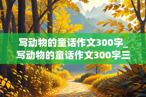 写动物的童话作文300字_写动物的童话作文300字三年级