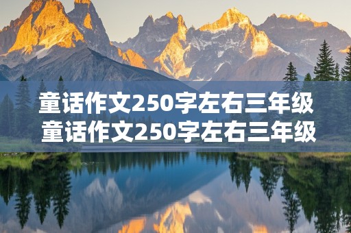 童话作文250字左右三年级 童话作文250字左右三年级上册