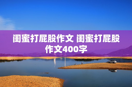 闺蜜打屁股作文 闺蜜打屁股作文400字