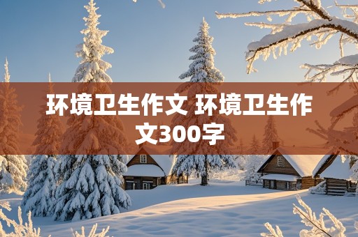 环境卫生作文 环境卫生作文300字