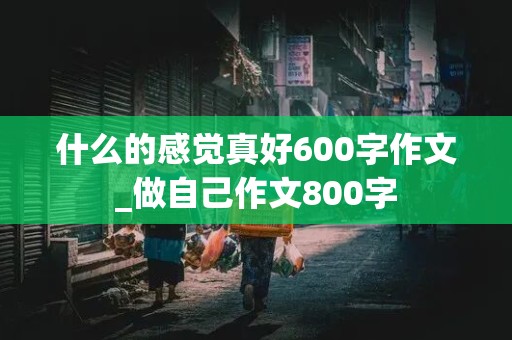 什么的感觉真好600字作文_做自己作文800字