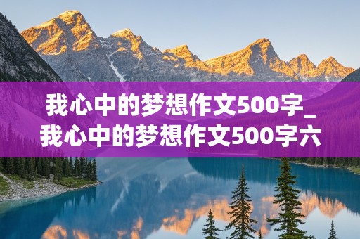 我心中的梦想作文500字_我心中的梦想作文500字六年级