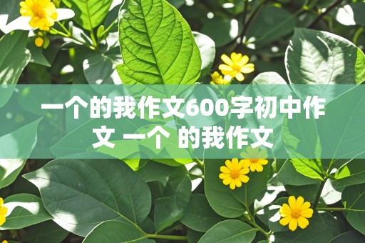 一个的我作文600字初中作文 一个 的我作文