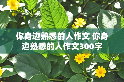 你身边熟悉的人作文 你身边熟悉的人作文300字