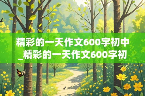 精彩的一天作文600字初中_精彩的一天作文600字初中记叙文