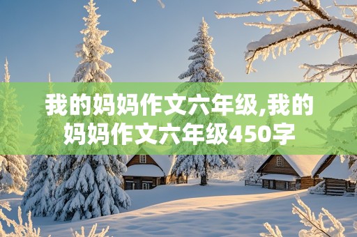 我的妈妈作文六年级,我的妈妈作文六年级450字